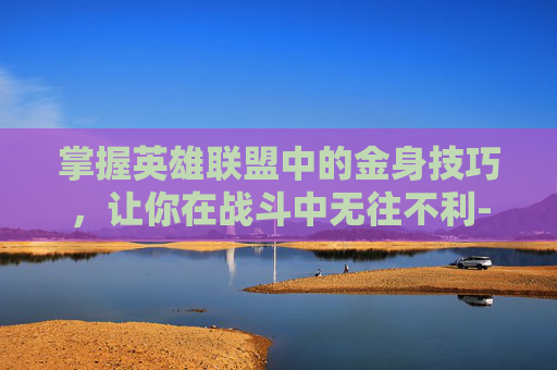 掌握英雄联盟中的金身技巧，让你在战斗中无往不利-英雄联盟金身怎么用