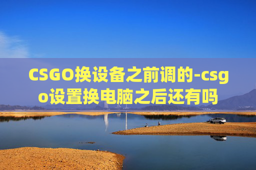 CSGO换设备之前调的-csgo设置换电脑之后还有吗
