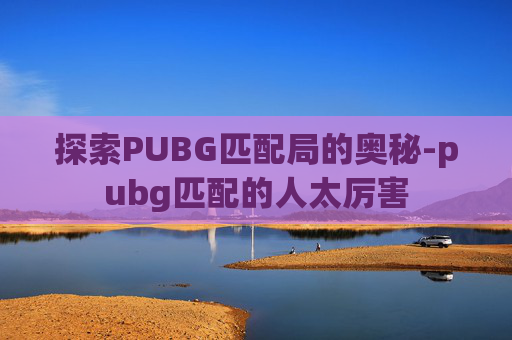 探索PUBG匹配局的奥秘-pubg匹配的人太厉害