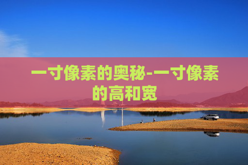 一寸像素的奥秘-一寸像素的高和宽 一寸像素的奥秘-一寸像素的高和宽