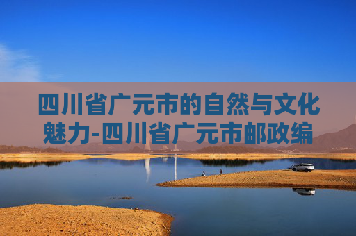 四川省广元市的自然与文化魅力-四川省广元市邮政编码