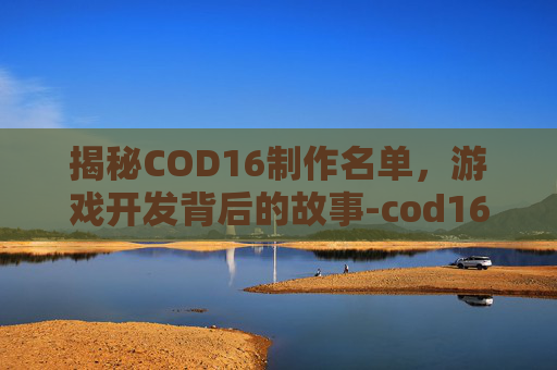 揭秘COD16制作名单,游戏开发背后的故事-cod16哪个制作组 揭秘COD16制作名单,游戏开发背后的故事-cod16哪个制作组