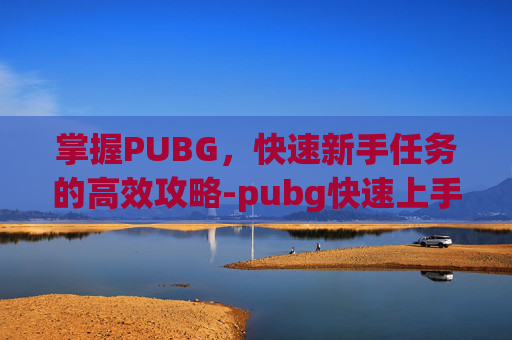 掌握PUBG,快速新手任务的高效攻略-pubg快速上手攻略 掌握PUBG,快速新手任务的高效攻略-pubg快速上手攻略