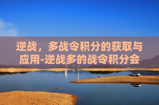 逆战,多战令积分的获取与应用-逆战多的战令积分会清零吗 逆战,多战令积分的获取与应用-逆战多的战令积分会清零吗