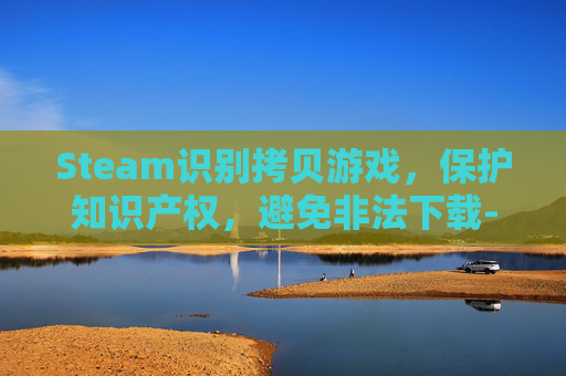 Steam识别拷贝游戏,保护知识产权,避免非法下载-steam拷贝的游戏怎么扫描游戏库 Steam识别拷贝游戏,保护知识产权,避免非法下载-steam拷贝的游戏怎么扫描游戏库