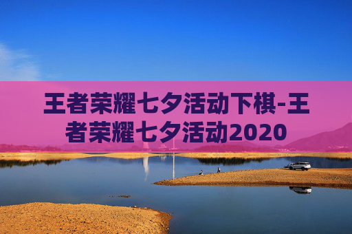王者荣耀七夕活动下棋-王者荣耀七夕活动2020