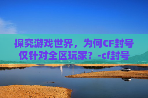 探究游戏世界,为何CF封号仅针对全区玩家?-cf封号是全区吗还是半区 探究游戏世界,为何CF封号仅针对全区玩家?-cf封号是全区吗还是半区