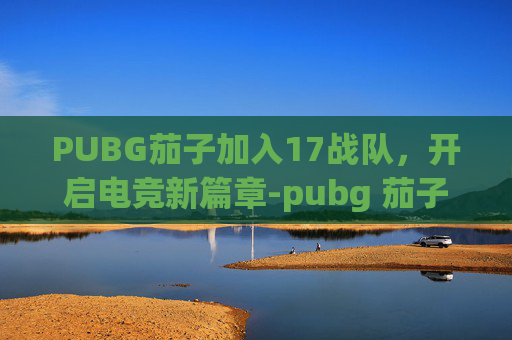 PUBG茄子加入17战队,开启电竞新篇章-pubg 茄子 PUBG茄子加入17战队,开启电竞新篇章-pubg 茄子