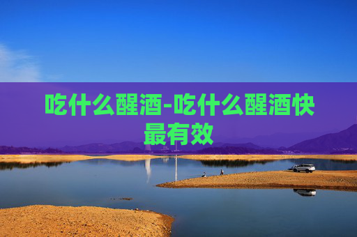 吃什么醒酒-吃什么醒酒快最有效 吃什么醒酒-吃什么醒酒快最有效