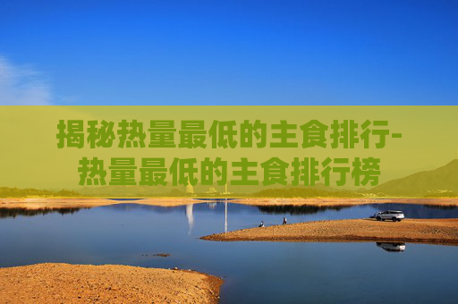 揭秘热量最低的主食排行-热量最低的主食排行榜 揭秘热量最低的主食排行-热量最低的主食排行榜
