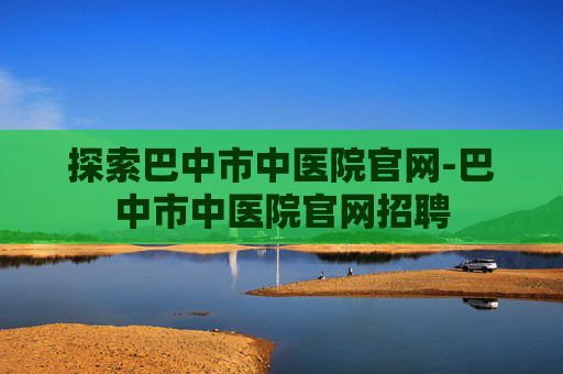 探索巴中市中医院官网-巴中市中医院官网招聘 探索巴中市中医院官网-巴中市中医院官网招聘