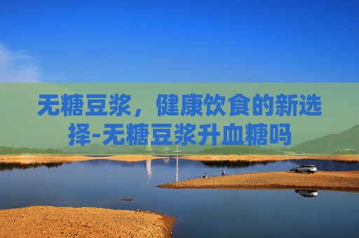 无糖豆浆,健康饮食的新选择-无糖豆浆升血糖吗 无糖豆浆,健康饮食的新选择-无糖豆浆升血糖吗