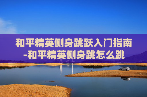 和平精英侧身跳跃入门指南-和平精英侧身跳怎么跳