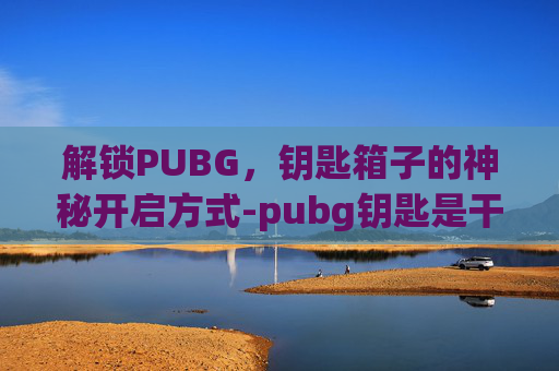 解锁PUBG,钥匙箱子的神秘开启方式-pubg钥匙是干啥用的 解锁PUBG,钥匙箱子的神秘开启方式-pubg钥匙是干啥用的