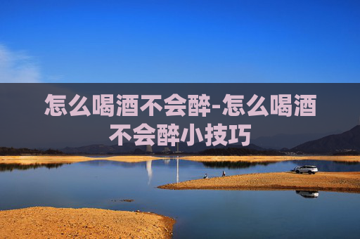 怎么喝酒不会醉-怎么喝酒不会醉小技巧