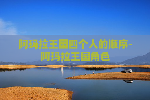 阿玛拉王国四个人的顺序-阿玛拉王国角色