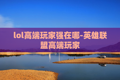 lol高端玩家强在哪-英雄联盟高端玩家