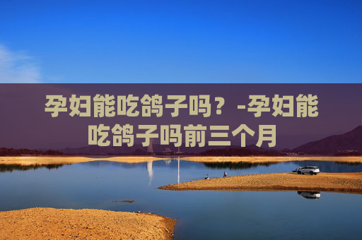 孕妇能吃鸽子吗？-孕妇能吃鸽子吗前三个月
