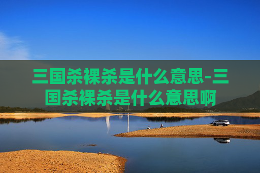 三国杀裸杀是什么意思-三国杀裸杀是什么意思啊
