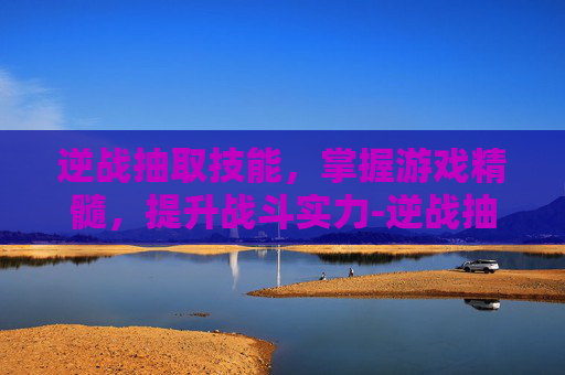 逆战抽取技能，掌握游戏精髓，提升战斗实力-逆战抽取技能怎么设置