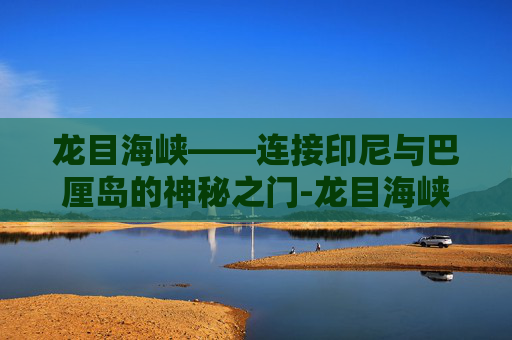 龙目海峡——连接印尼与巴厘岛的神秘之门-龙目海峡望加锡海峡