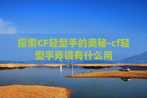 探索CF轻型手的奥秘-cf轻型手斧镜有什么用