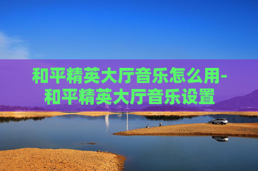 和平精英大厅音乐怎么用-和平精英大厅音乐设置