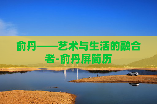 俞丹——艺术与生活的融合者-俞丹屏简历