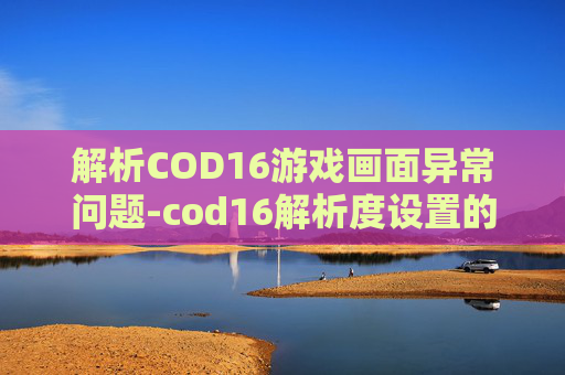 解析COD16游戏画面异常问题-cod16解析度设置的意义是什么