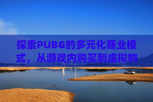 探索PUBG的多元化商业模式，从游戏内购买到虚拟物品交易-pubgcdk怎么卖