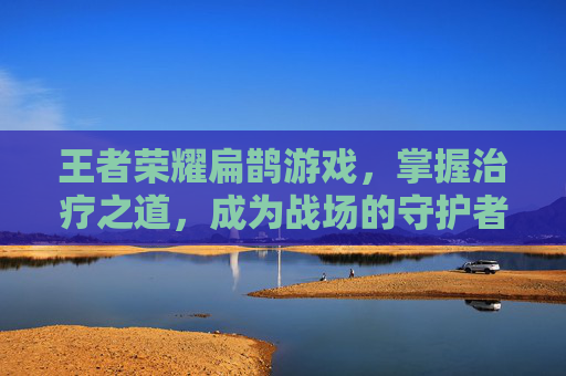 王者荣耀扁鹊游戏，掌握治疗之道，成为战场的守护者-王者荣耀,扁鹊