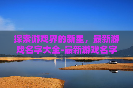 探索游戏界的新星，最新游戏名字大全-最新游戏名字大全霸气
