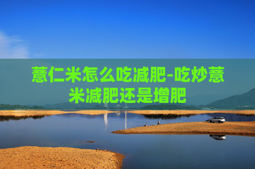 薏仁米怎么吃减肥-吃炒薏米减肥还是增肥
