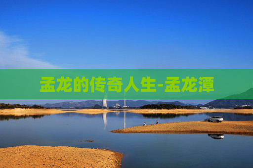 孟龙的传奇人生-孟龙潭