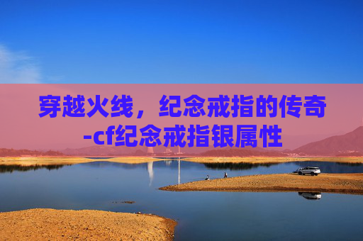 穿越火线，纪念戒指的传奇-cf纪念戒指银属性