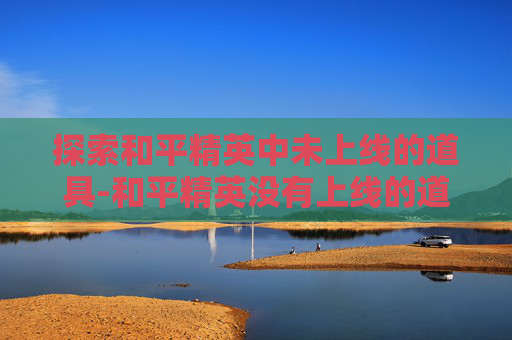 探索和平精英中未上线的道具-和平精英没有上线的道具怎么获得