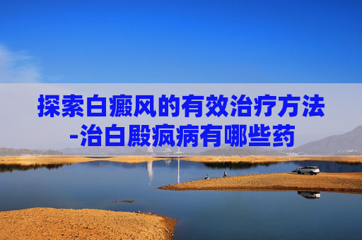 探索白癜风的有效治疗方法-治白殿疯病有哪些药