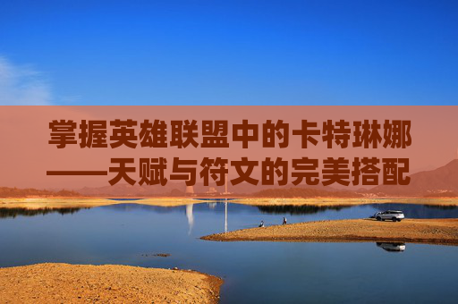 掌握英雄联盟中的卡特琳娜——天赋与符文的完美搭配-卡特天赋符文怎么配