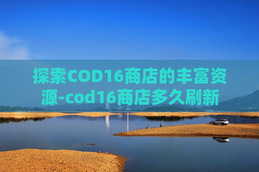 探索COD16商店的丰富资源-cod16商店多久刷新