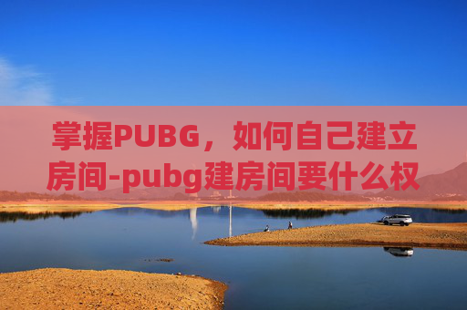 掌握PUBG，如何自己建立房间-pubg建房间要什么权限