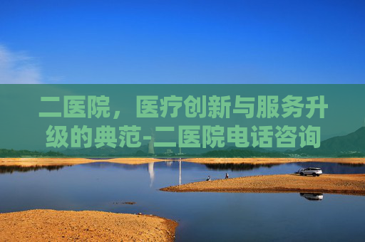 二医院，医疗创新与服务升级的典范-二医院电话咨询24小时