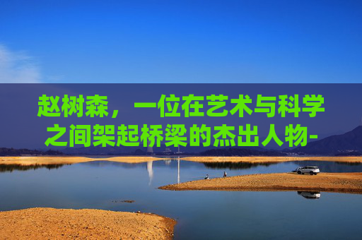 赵树森，一位在艺术与科学之间架起桥梁的杰出人物-赵树森中医诊所