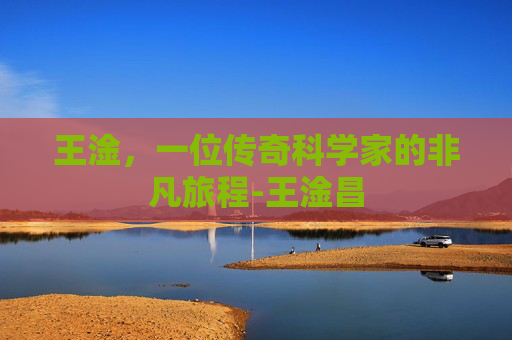 王淦，一位传奇科学家的非凡旅程-王淦昌