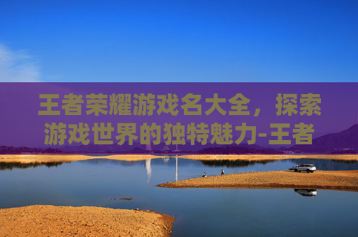 王者荣耀游戏名大全，探索游戏世界的独特魅力-王者游戏名称大全