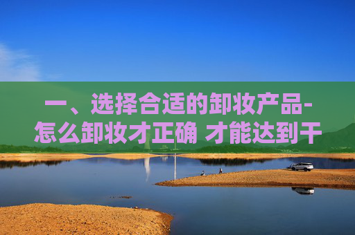 一、选择合适的卸妆产品-怎么卸妆才正确 才能达到干净