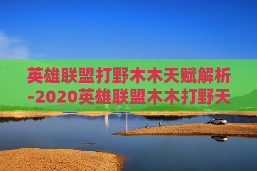 英雄联盟打野木木天赋解析-2020英雄联盟木木打野天赋