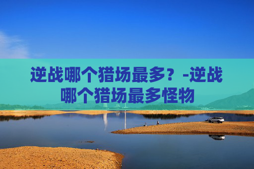 逆战哪个猎场最多？-逆战哪个猎场最多怪物