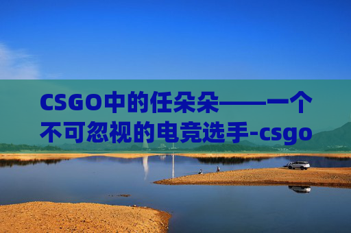 CSGO中的任朵朵——一个不可忽视的电竞选手-csgo任余朵