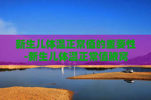 新生儿体温正常值的重要性-新生儿体温正常值腋窝