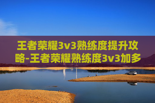 王者荣耀3v3熟练度提升攻略-王者荣耀熟练度3v3加多少